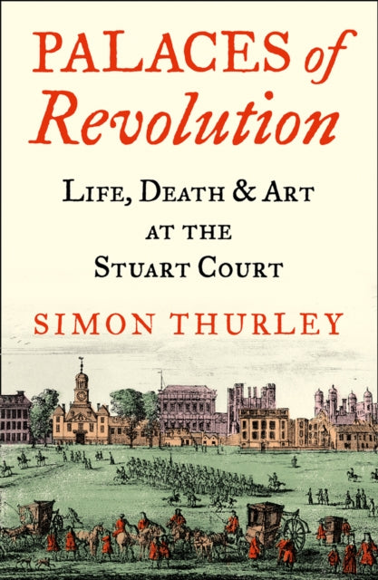 Palaces of Revolution : Life, Death and Art at the Stuart Court-9780008389963