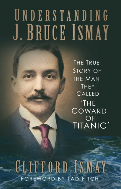 Understanding J. Bruce Ismay : The True Story of the Man They Called 'The Coward of Titanic'-9780750998666