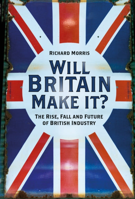 Will Britain Make it? : The Rise, Fall and Future of British Industry-9780750999922
