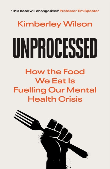 Unprocessed : How the Food We Eat Is Fuelling Our Mental Health Crisis 'This book will change lives' - Tim Spector, author of Food For Life-9780753559741
