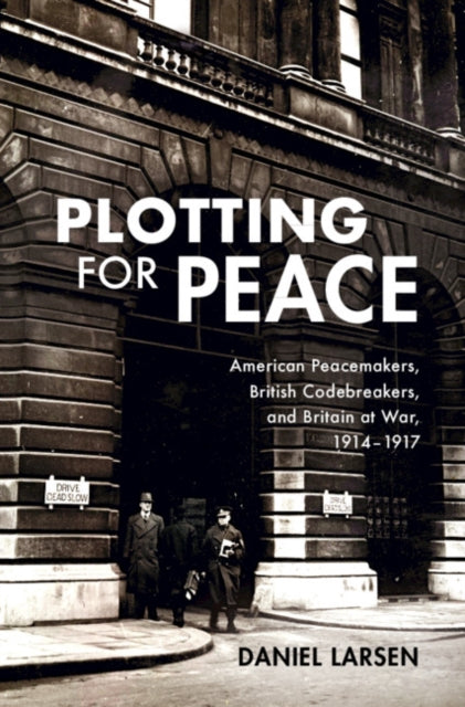Plotting for Peace : American Peacemakers, British Codebreakers, and Britain at War, 1914-1917-9781108486682