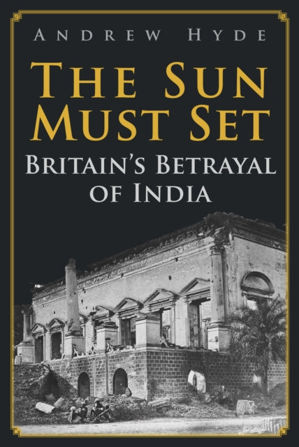 The Sun Must Set : Britain's Betrayal of India-9781398106147