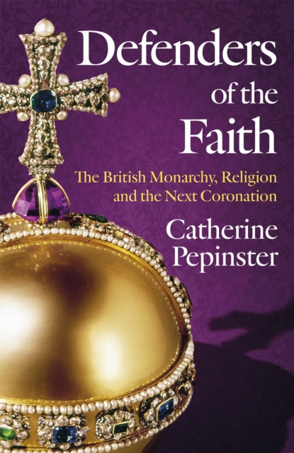 Defenders of the Faith : A British history of religion and monarchy, and the role faith will play in King Charles III's coronation-9781399800068