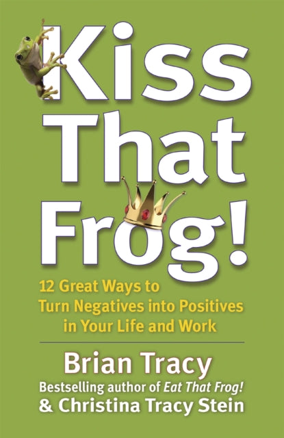 Kiss That Frog! : 12 Great Ways to Turn Negatives into Positives in Your Life and Work-9781444757798