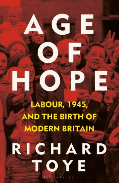 Age of Hope : Labour, 1945, and the Birth of Modern Britain-9781472992307
