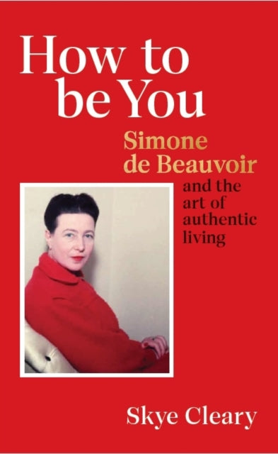 How to Be You : Simone de Beauvoir and the art of authentic living-9781529106466