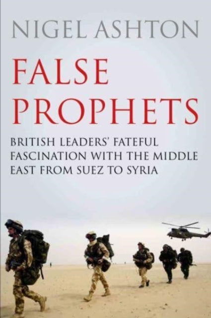 False Prophets : British Leaders' Fateful Fascination with the Middle East from Suez to Syria-9781786493255
