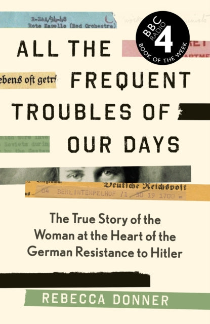 All the Frequent Troubles of Our Days : The True Story of the Woman at the Heart of the German Resistance to Hitler-9781786892195