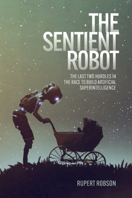 The Sentient Robot : The Last Two Hurdles in the Race to Build Artificial Superintelligence-9781788360791
