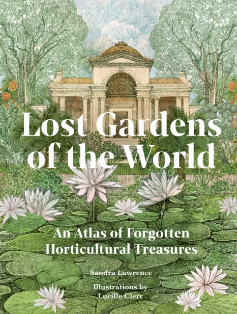 Lost Gardens of the World : An Atlas of Forgotten Horticultural
