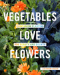 Vegetables Love Flowers : Companion Planting for Beauty and Bounty-9780760357583