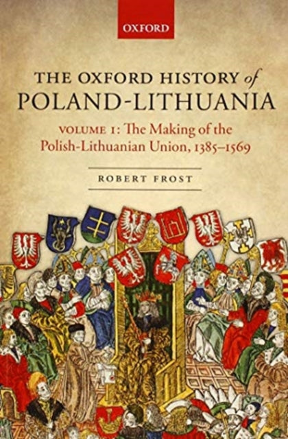The Oxford History of Poland-Lithuania : Volume I: The Making of the Polish-Lithuanian Union, 1385-1569-9780198800200