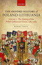 The Oxford History of Poland-Lithuania : Volume I: The Making of the Polish-Lithuanian Union, 1385-1569-9780198800200