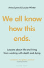 We all know how this ends : Lessons about life and living from working with death and dying-9781399402880