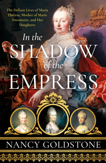 In the Shadow of the Empress : The Defiant Lives of Maria Theresa, Mother of Marie Antoinette, and Her Daughters-9781474609906