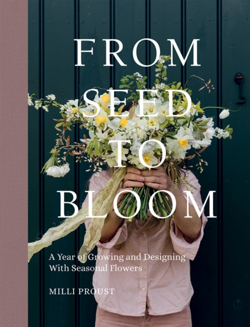 From Seed to Bloom : A Year of Growing and Designing With Seasonal Flowers-9781787137349